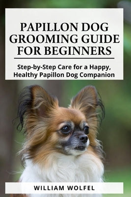 Papillon Dog Grooming Guide For Beginners: Step-by-Step Care for a Happy, Healthy Papillon Dog Companion by Wolfel, William