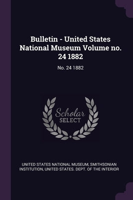Bulletin - United States National Museum Volume no. 24 1882: No. 24 1882 by United States National Museum