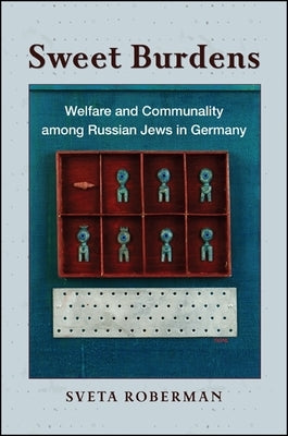 Sweet Burdens: Welfare and Communality Among Russian Jews in Germany by Roberman, Sveta