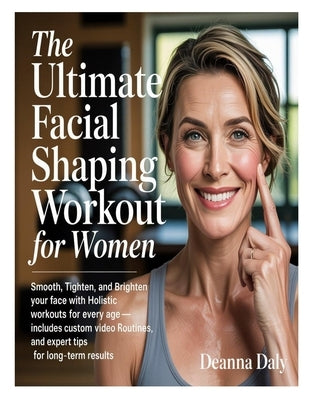 The Ultimate Facial Shaping Workout for Women: Smooth, Tighten, and Brighten Your Face with Holistic Workouts for Every Age-Includes Custom Video Rout by Daly, Deanna