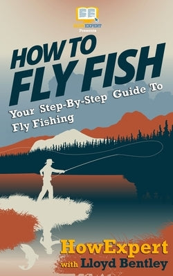 How To Fly Fish - Your Step-By-Step Guide To Fly Fishing by Bentley, Lloyd