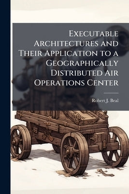 Executable Architectures and Their Application to a Geographically Distributed Air Operations Center by Beal, Robert J.