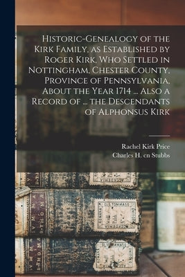 Historic-genealogy of the Kirk Family, as Established by Roger Kirk, who Settled in Nottingham, Chester County, Province of Pennsylvania, About the Ye by Stubbs, Charles H. Cn