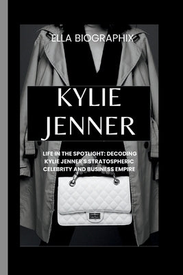 Kylie Jenner: Life in the Spotlight: Decoding Kylie Jenner's Stratospheric Celebrity and Business Empire by Biographix, Ella