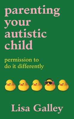 Parenting Your Autistic Child: Permission to Do It Differently by Galley, Lisa