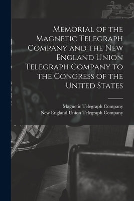 Memorial of the Magnetic Telegraph Company and the New England Union Telegraph Company to the Congress of the United States [microform] by Magnetic Telegraph Company