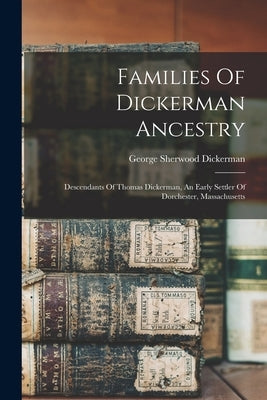 Families Of Dickerman Ancestry: Descendants Of Thomas Dickerman, An Early Settler Of Dorchester, Massachusetts by Dickerman, George Sherwood