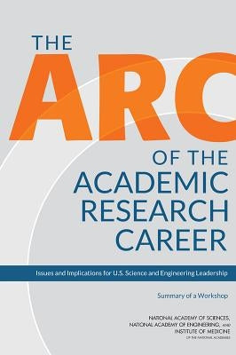 The ARC of the Academic Research Career: Issues and Implications for U.S. Science and Engineering Leadership: Summary of a Workshop by Institute of Medicine