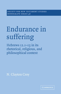 Endurance in Suffering: Hebrews 12:1-13 in Its Rhetorical, Religious, and Philosophical Context by Croy, N. Clayton