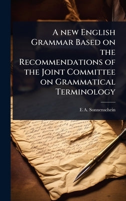 A new English Grammar Based on the Recommendations of the Joint Committee on Grammatical Terminology by Sonnenschein, E. A. 1851-1929