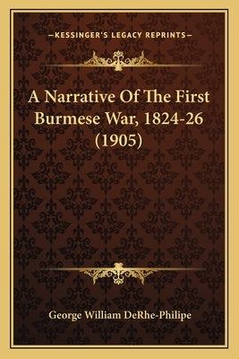 A Narrative Of The First Burmese War, 1824-26 (1905) by Derhe-Philipe, George William