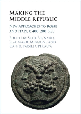 Making the Middle Republic: New Approaches to Rome and Italy, C.400-200 Bce by Bernard, Seth