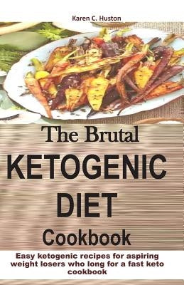 The Brutal KETOGENIC DIET Cookbook: Easy ketogenic recipes for aspiring weight losers who long for a fast keto cookbook by Huston, Karen C.
