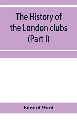 The history of the London clubs, or, The citizens' pastime (Part I) by Ward, Edward