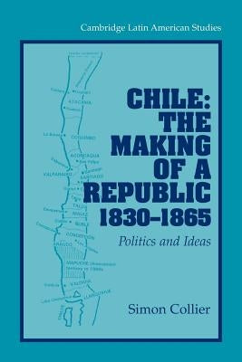 Chile: The Making of a Republic, 1830 1865: Politics and Ideas by Collier, Simon