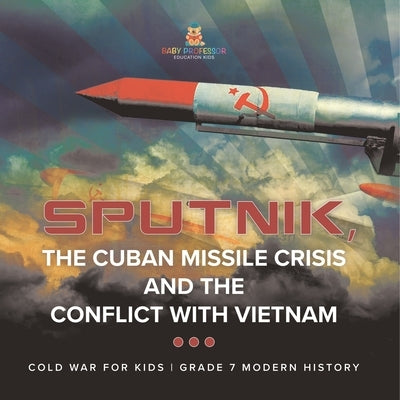 Sputnik, The Cuban Missile Crisis and The Conflict with Vietnam Cold War for Kids Grade 7 Modern History by Baby Professor
