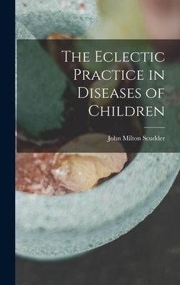 The Eclectic Practice in Diseases of Children by Scudder, John Milton