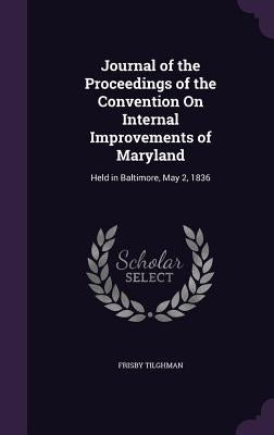 Journal of the Proceedings of the Convention On Internal Improvements of Maryland: Held in Baltimore, May 2, 1836 by Tilghman, Frisby