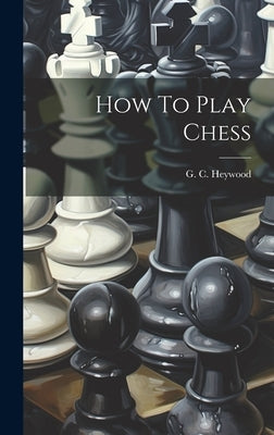 How To Play Chess by Heywood, G. C.