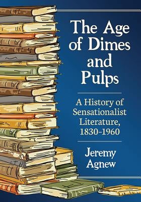 The Age of Dimes and Pulps: A History of Sensationalist Literature, 1830-1960 by Agnew, Jeremy