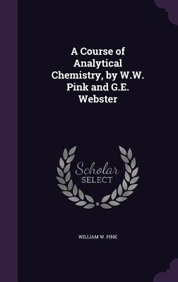 A Course of Analytical Chemistry, by W.W. Pink and G.E. Webster by Pink, William W.