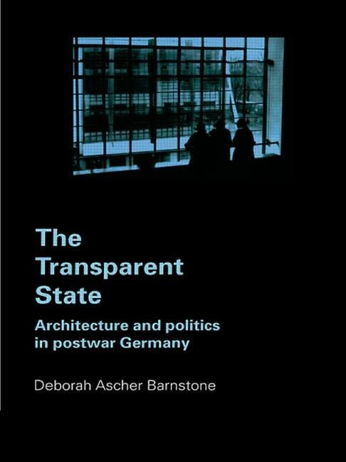 The Transparent State: Architecture and Politics in Postwar Germany by Ascher Barnstone, Deborah
