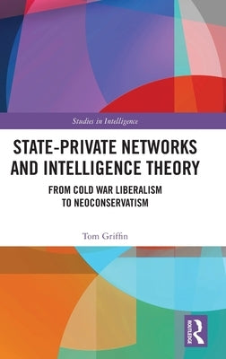 State-Private Networks and Intelligence Theory: From Cold War Liberalism to Neoconservatism by Griffin, Tom