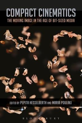 Compact Cinematics: The Moving Image in the Age of Bit-Sized Media by Hesselberth, Pepita