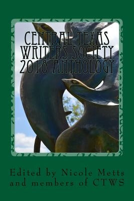 Central Texas Writers Society 2018 Anthology: Writers in the Heart of Texas and Beyond by Metts, Nicole Marie