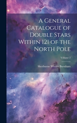 A General Catalogue of Double Stars Within 121 of the North Pole; Volume 2 by Burnham, Sherburne Wesley