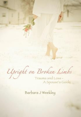 Upright on Broken Limbs: Trauma and Loss - A Spouse's Guide by Weekley, Barbara J.