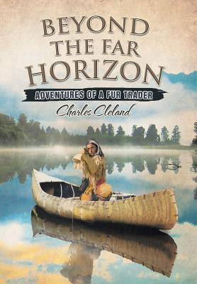 Beyond the Far Horizon: Adventures of a Fur Trader by Cleland, Charles