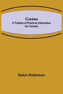 Guano: A Treatise of Practical Information for Farmers by Robinson, Solon