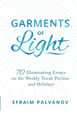 Garments of Light: 70 Illuminating Essays on the Weekly Torah Portion and Holidays by Palvanov, Efraim