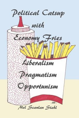 Political Catsup with Economy Fries: Liberalism, Pragmatism, Opportunism by Scanlan Stahl, Mel