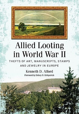 Allied Looting in World War II: Thefts of Art, Manuscripts, Stamps and Jewelry in Europe by Alford, Kenneth D.