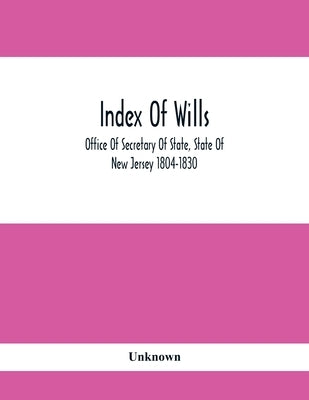 Index Of Wills: Office Of Secretary Of State, State Of New Jersey 1804-1830 by Unknown