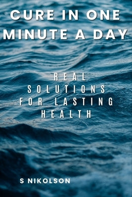Cure in One Minute a Day: Real Solutions for Lasting Health by Nikolson, S.