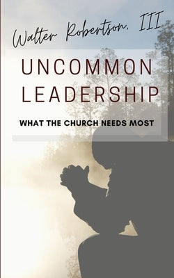 Uncommon Leadership: What the Church Needs Most by Robertson, Walter, III