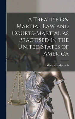 A Treatise on Martial Law and Courts-Martial as Practised in the United States of America by Macomb, Alexander