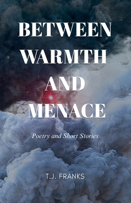 Between Warmth and Menace: Poetry and Short Stories by Franks, T. J.