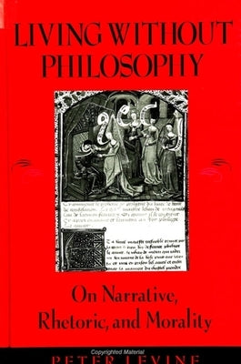Living Without Philosophy: On Narrative, Rhetoric, and Morality by Levine, Peter