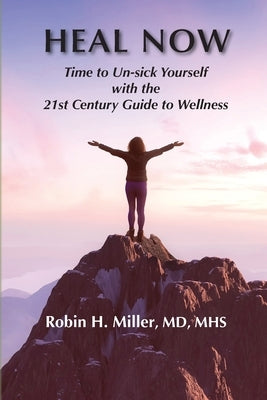 Heal Now: Time to Un-sick Yourself with the 21st Century Guide to Wellness by Miller, Robin H.