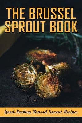 The Brussel Sprout Book: Good-Looking Brussel Sprout Recipes: How To Braise Brussel Sprouts by Willardson, Lieselotte
