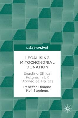 Legalising Mitochondrial Donation: Enacting Ethical Futures in UK Biomedical Politics by Dimond, Rebecca