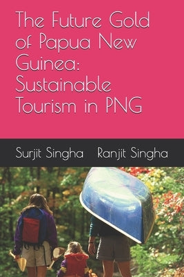 The Future Gold of Papua New Guinea: Sustainable Tourism in PNG by Singha, Ranjit
