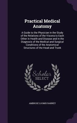 Practical Medical Anatomy: A Guide to the Physician in the Study of the Relations of the Viscera to Each Other in Health and Disease and in the D by Ranney, Ambrose Loomis