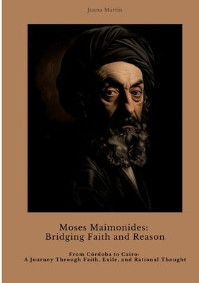 Moses Maimonides: Bridging Faith and Reason: From Córdoba to Cairo: A Journey Through Faith, Exile, and Rational Thought by Martin, Juana