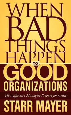 When Bad Things Happen to Good Organizations: How Effective Manager's Prepare for Crisis by Mayer, Starr