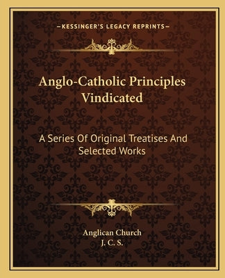 Anglo-Catholic Principles Vindicated: A Series of Original Treatises and Selected Works by Anglican Church